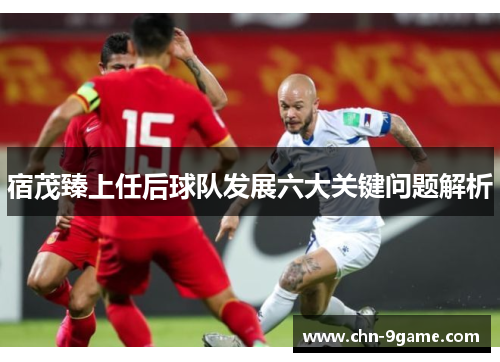 宿茂臻上任后球队发展六大关键问题解析