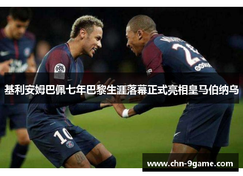 基利安姆巴佩七年巴黎生涯落幕正式亮相皇马伯纳乌